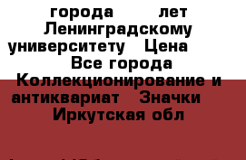 1.1) города : 150 лет Ленинградскому университету › Цена ­ 89 - Все города Коллекционирование и антиквариат » Значки   . Иркутская обл.